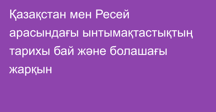 Қазақстан мен Ресей арасындағы ынтымақтастықтың тарихы бай және болашағы жарқын