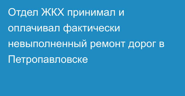 Отдел ЖКХ принимал и оплачивал фактически невыполненный ремонт дорог в Петропавловске