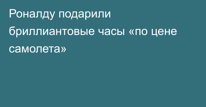 Роналду подарили бриллиантовые часы «по цене самолета»