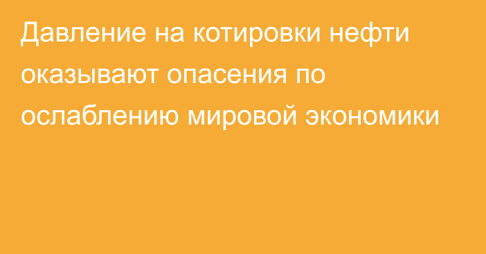 Давление на котировки нефти оказывают опасения по ослаблению мировой экономики