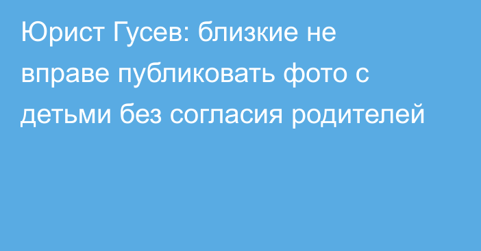 Юрист Гусев: близкие не вправе публиковать фото с детьми без согласия родителей