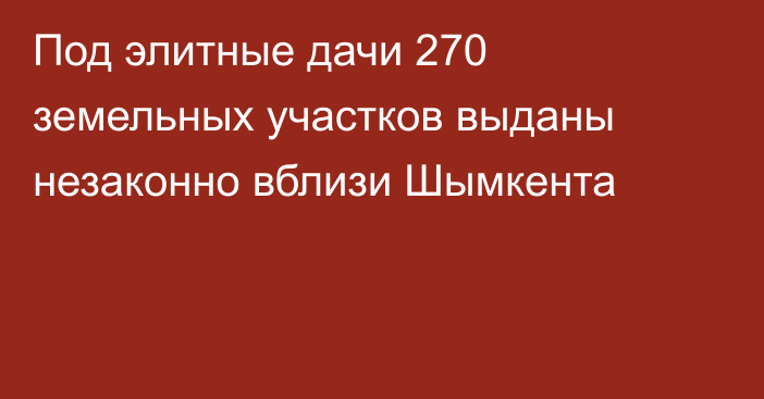 Под элитные дачи 270 земельных участков выданы незаконно вблизи Шымкента