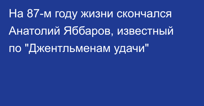 На 87-м году жизни скончался Анатолий Яббаров, известный по 