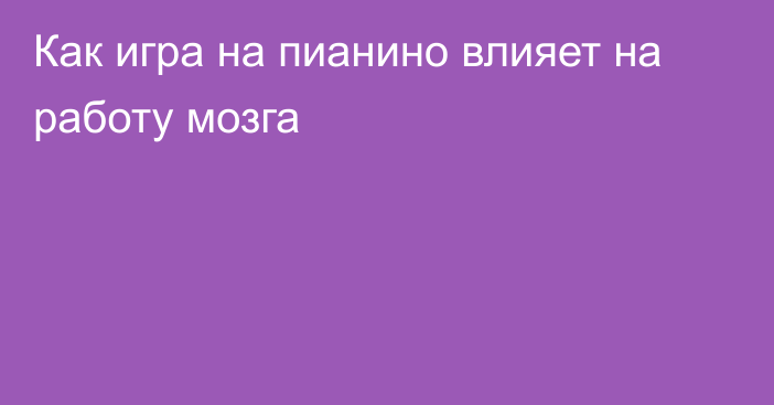 Как игра на пианино влияет на работу мозга