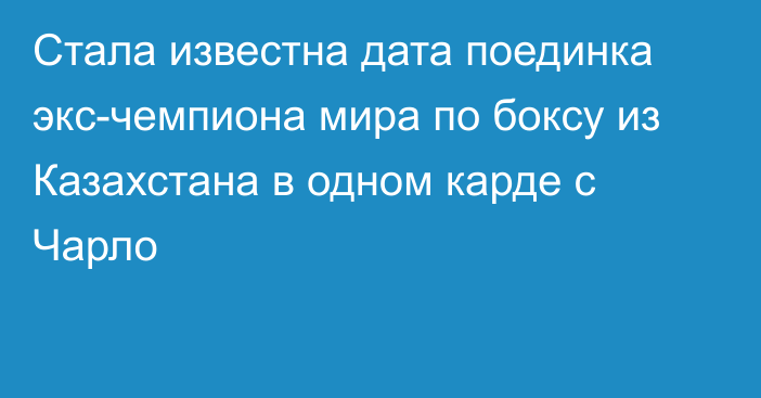 Стала известна дата поединка экс-чемпиона мира по боксу из Казахстана в одном карде с Чарло