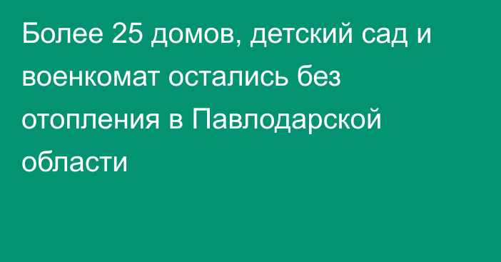 Более 25 домов, детский сад и военкомат остались без отопления в Павлодарской области