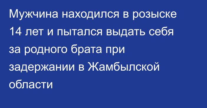 Мужчина находился в розыске 14 лет и пытался выдать себя за родного брата при задержании в Жамбылской области