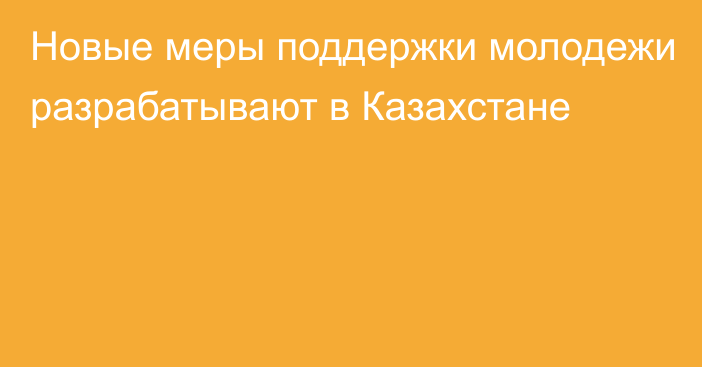 Новые меры поддержки молодежи разрабатывают в Казахстане