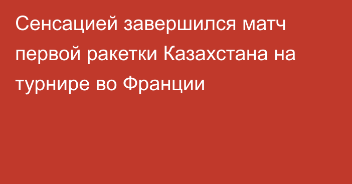 Сенсацией завершился матч первой ракетки Казахстана на турнире во Франции