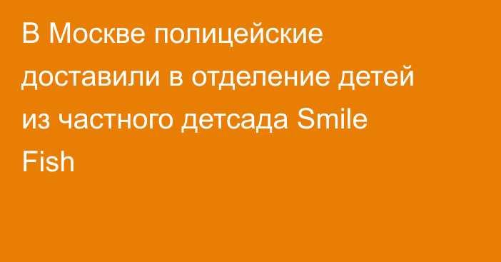 В Москве полицейские доставили в отделение детей из частного детсада Smile Fish