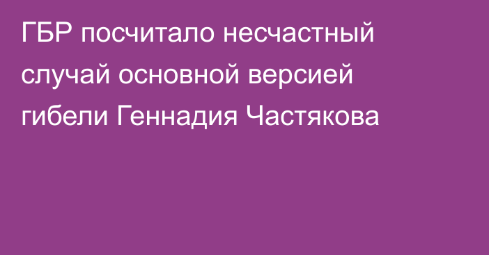 ГБР посчитало несчастный случай основной версией гибели Геннадия Частякова