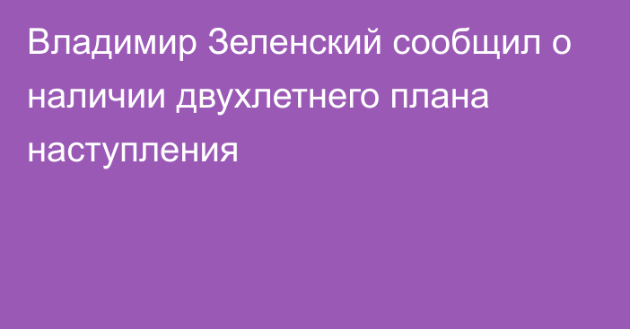 Владимир Зеленский сообщил о наличии двухлетнего плана наступления