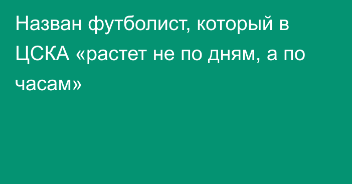 Назван футболист, который в ЦСКА «растет не по дням, а по часам»