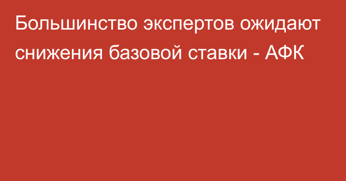 Большинство экспертов ожидают снижения базовой ставки -  АФК