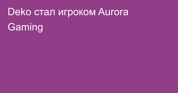 Deko стал игроком Aurora Gaming