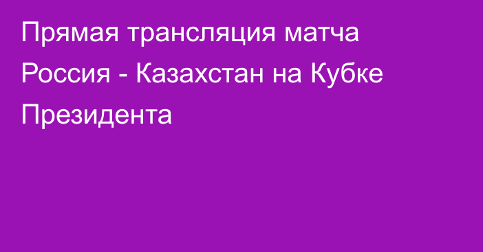 Прямая трансляция матча Россия - Казахстан на Кубке Президента