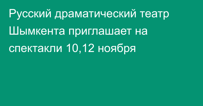 Русский драматический театр Шымкента приглашает на спектакли 10,12 ноября