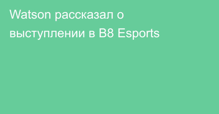 Watson рассказал о выступлении в B8 Esports