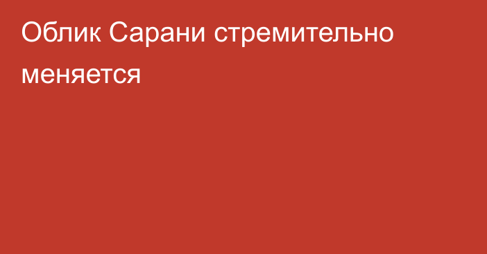 Облик Сарани стремительно меняется