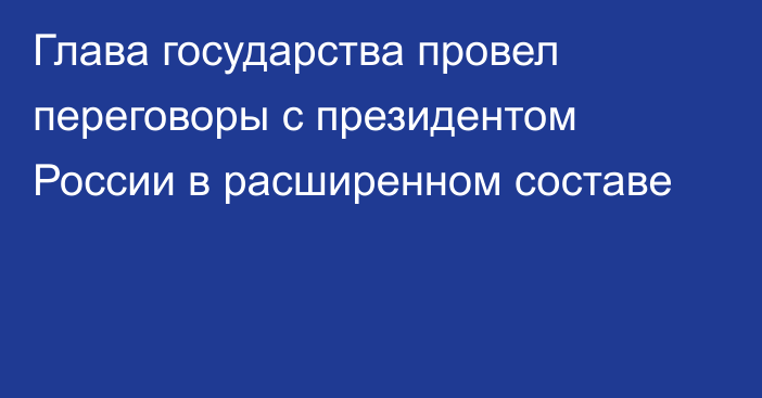 Глава государства провел переговоры с президентом России в расширенном составе