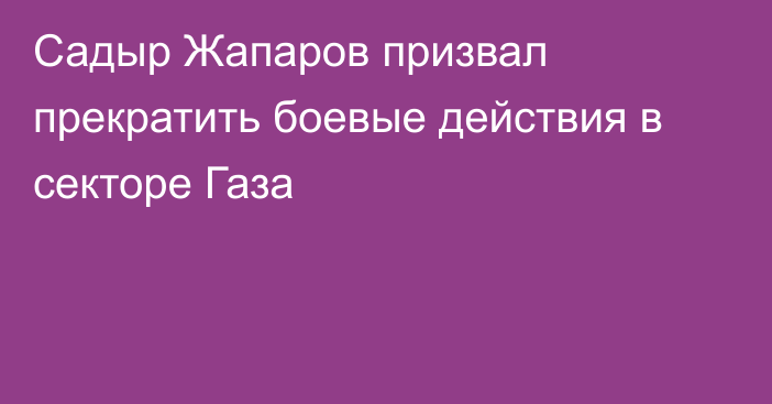 Садыр Жапаров призвал прекратить боевые действия в секторе Газа