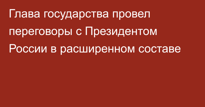 Глава государства провел переговоры с Президентом России в расширенном составе