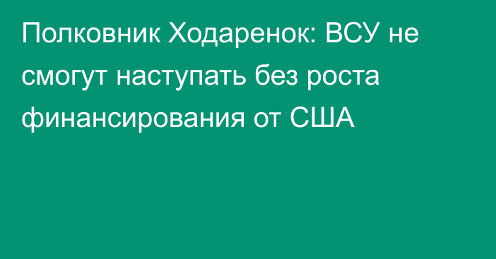 Полковник Ходаренок: ВСУ не смогут наступать без роста финансирования от США