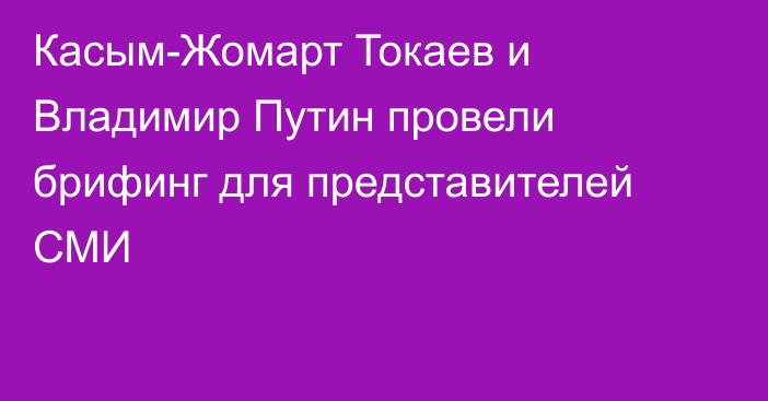 Касым-Жомарт Токаев и Владимир Путин провели брифинг для представителей СМИ