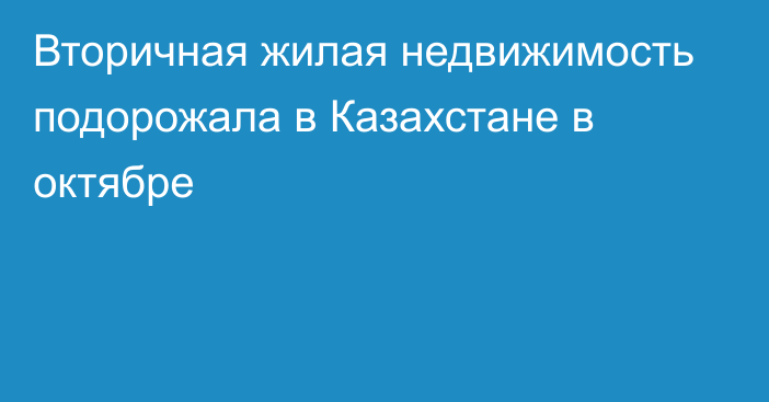 Вторичная жилая недвижимость подорожала в Казахстане в октябре