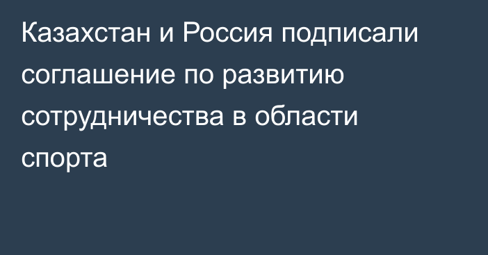 Казахстан и Россия подписали соглашение по развитию сотрудничества в области спорта