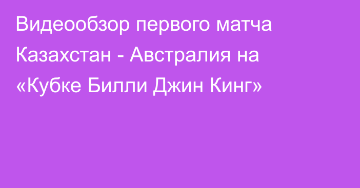 Видеообзор первого матча Казахстан - Австралия на «Кубке Билли Джин Кинг»