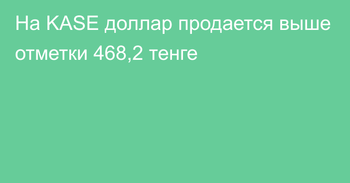 На KASE доллар продается выше отметки 468,2 тенге