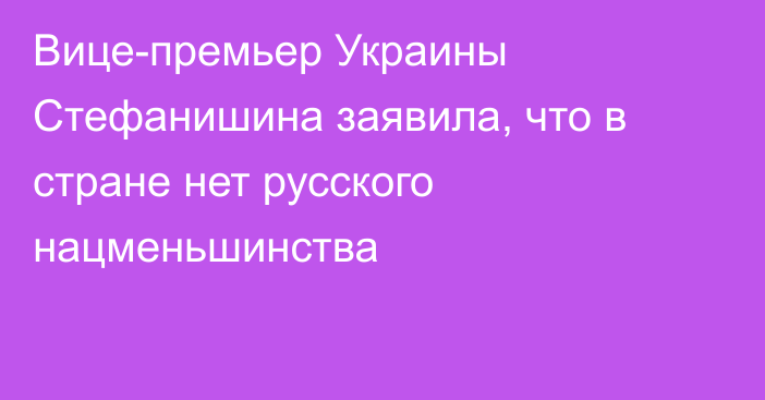 Вице-премьер Украины Стефанишина заявила, что в стране нет русского нацменьшинства