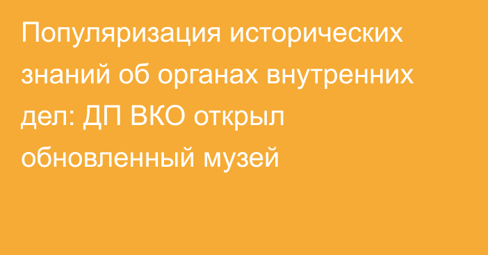 Популяризация исторических знаний об органах внутренних дел: ДП ВКО открыл обновленный музей