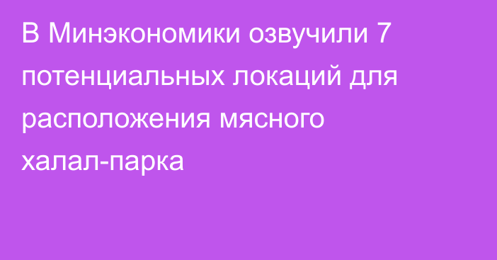 В Минэкономики озвучили 7 потенциальных локаций для расположения мясного халал-парка 