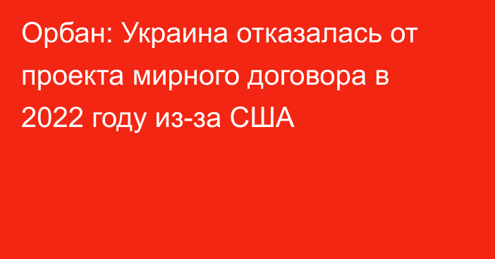 Орбан: Украина отказалась от проекта мирного договора в 2022 году из-за США