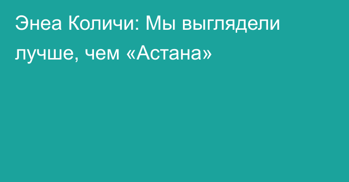 Энеа Количи: Мы выглядели лучше, чем «Астана»