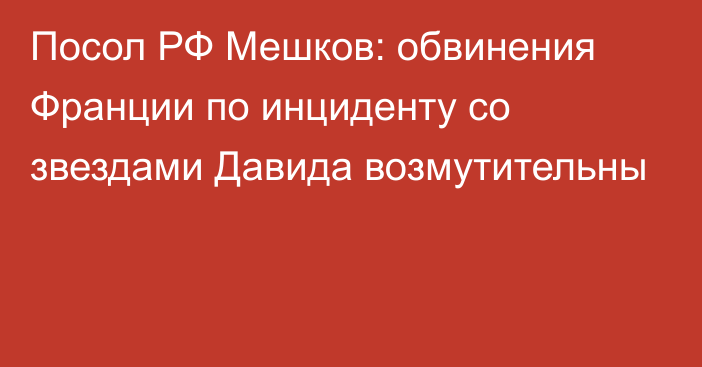 Посол РФ Мешков: обвинения Франции по инциденту со звездами Давида возмутительны