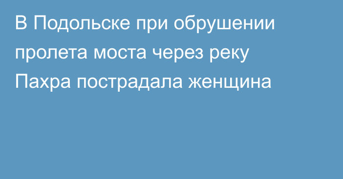 В Подольске при обрушении пролета моста через реку Пахра пострадала женщина