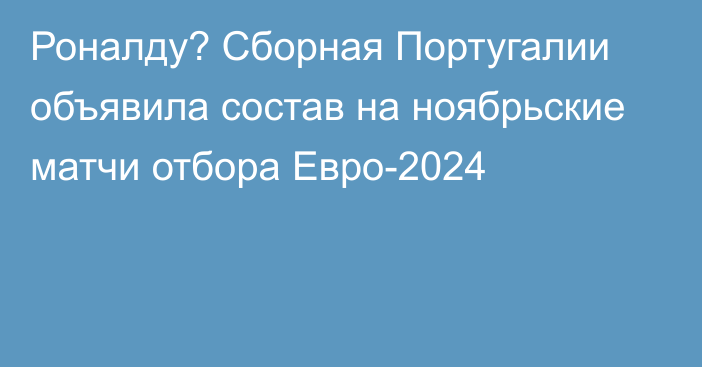 Роналду? Сборная Португалии объявила состав на ноябрьские матчи отбора Евро-2024