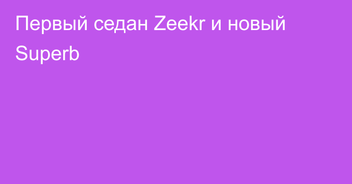 Первый седан Zeekr и новый Superb