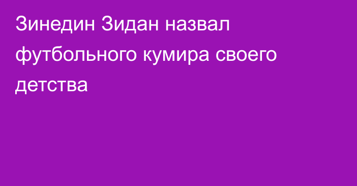 Зинедин Зидан назвал футбольного кумира своего детства