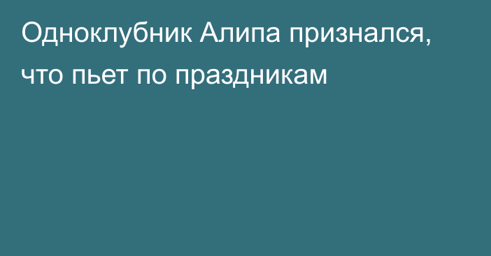 Одноклубник Алипа признался, что пьет по праздникам