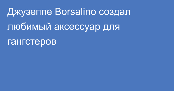 Джузеппе Borsalino создал любимый аксессуар для гангстеров