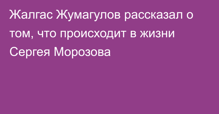 Жалгас Жумагулов рассказал о том, что происходит в жизни Сергея Морозова