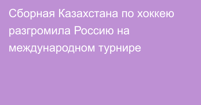 Сборная Казахстана по хоккею разгромила Россию на международном турнире