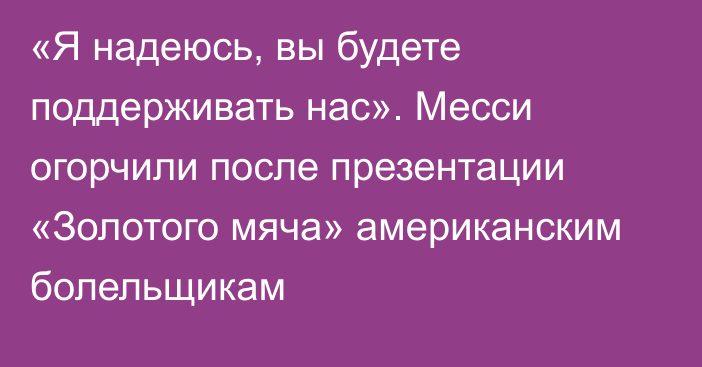 «Я надеюсь, вы будете поддерживать нас». Месси огорчили после презентации «Золотого мяча» американским болельщикам