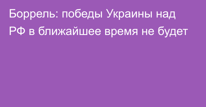 Боррель: победы Украины над РФ в ближайшее время не будет