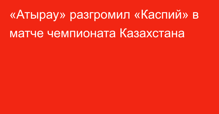 «Атырау» разгромил «Каспий» в матче чемпионата Казахстана