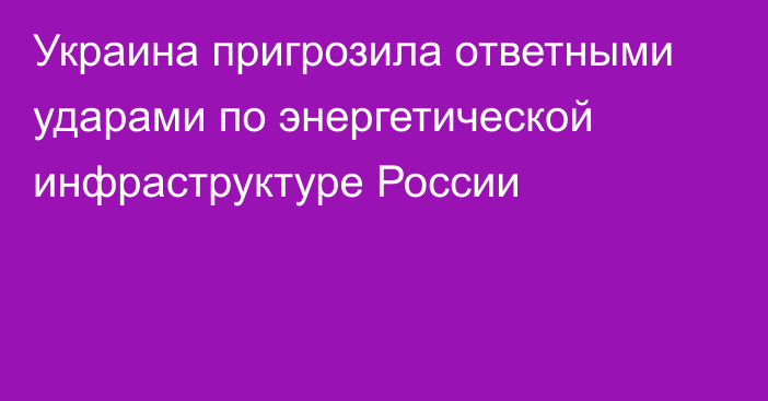 Украина пригрозила ответными ударами по энергетической инфраструктуре России